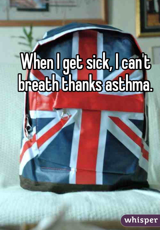 When I get sick, I can't breath thanks asthma. 