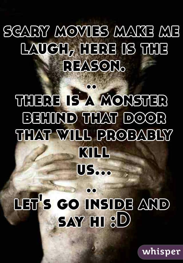 scary movies make me laugh, here is the reason...
there is a monster behind that door that will probably kill us.....
let's go inside and say hi :D