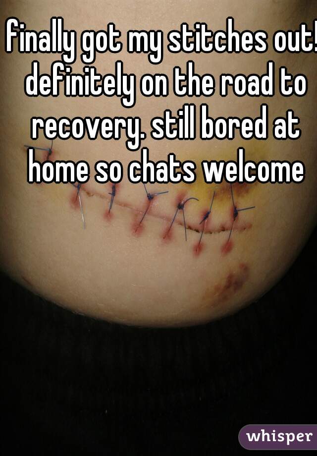 finally got my stitches out! definitely on the road to recovery. still bored at home so chats welcome