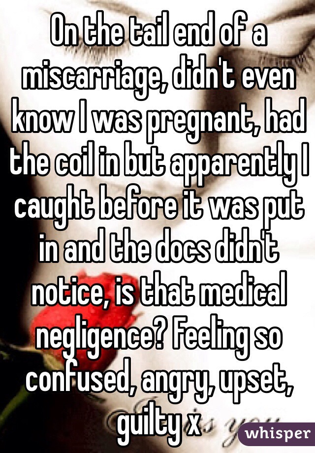 On the tail end of a miscarriage, didn't even know I was pregnant, had the coil in but apparently I caught before it was put in and the docs didn't notice, is that medical negligence? Feeling so confused, angry, upset, guilty x