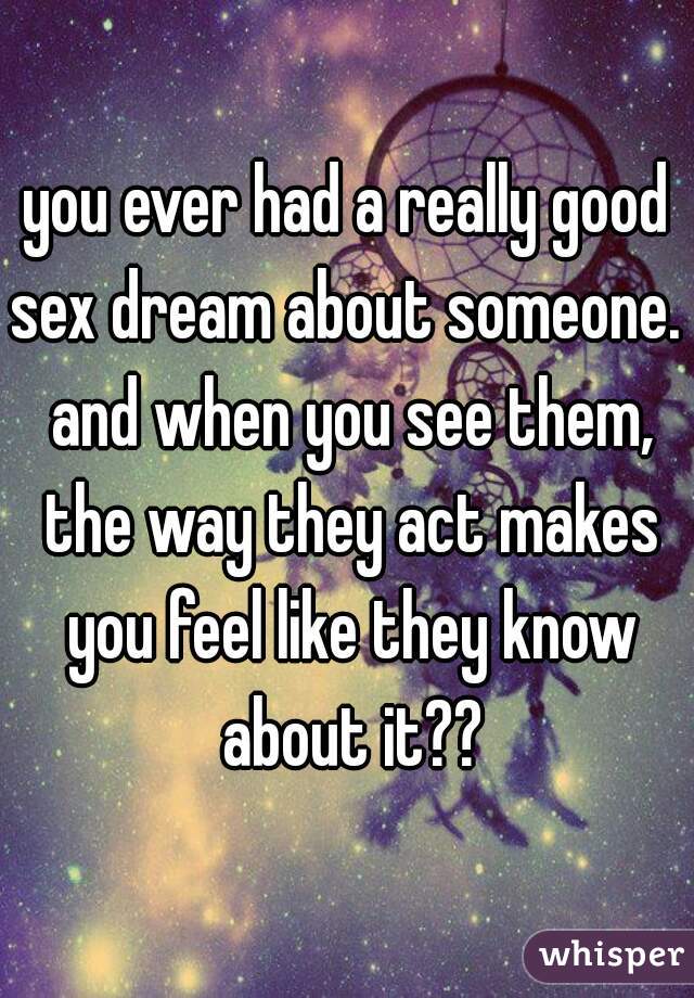 you ever had a really good sex dream about someone.  and when you see them, the way they act makes you feel like they know about it??