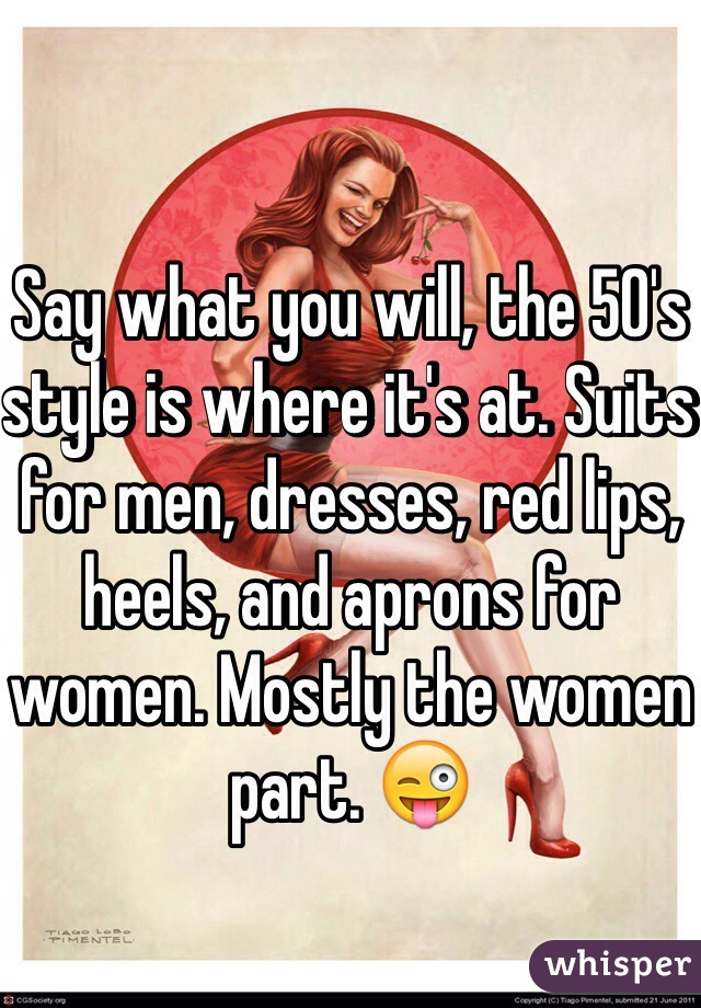 Say what you will, the 50's style is where it's at. Suits for men, dresses, red lips, heels, and aprons for women. Mostly the women part. 😜