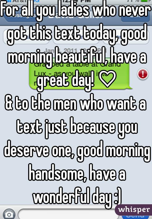 For all you ladies who never got this text today, good morning beautiful, have a great day! ♡

& to the men who want a text just because you deserve one, good morning handsome, have a wonderful day :)