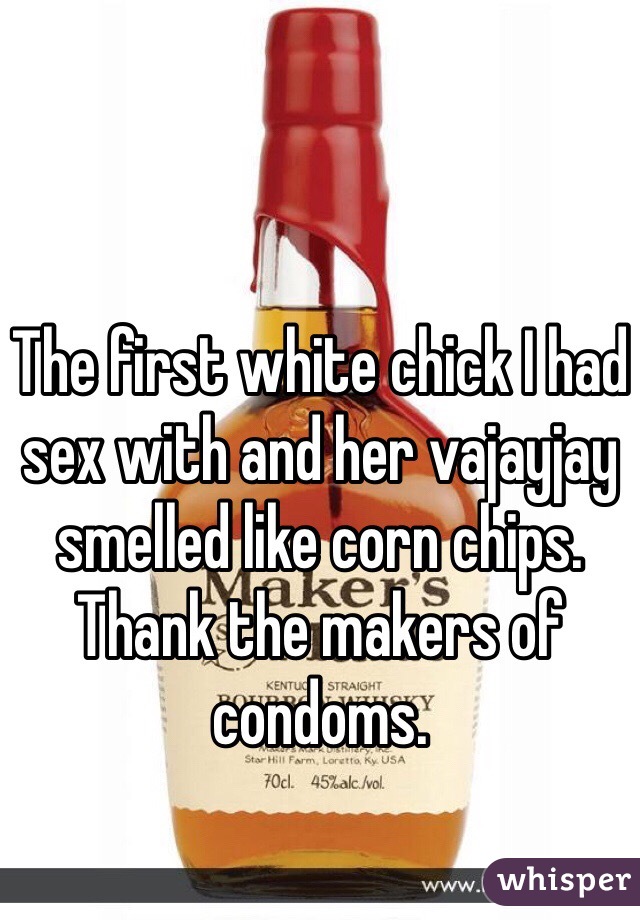 The first white chick I had sex with and her vajayjay smelled like corn chips. Thank the makers of condoms. 