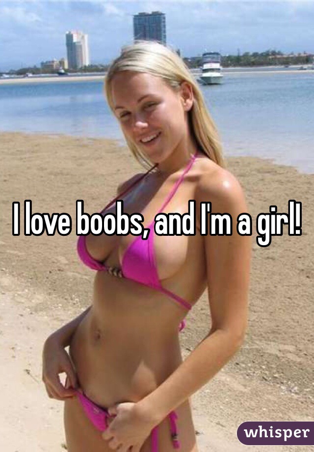 I love boobs, and I'm a girl!
