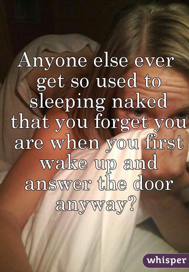 Anyone else ever get so used to sleeping naked that you forget you are when you first wake up and answer the door anyway? 
