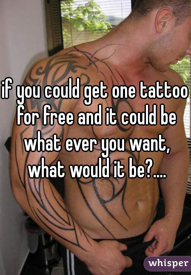 if you could get one tattoo for free and it could be what ever you want, what would it be?....