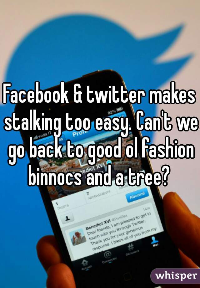 Facebook & twitter makes stalking too easy. Can't we go back to good ol fashion binnocs and a tree? 
