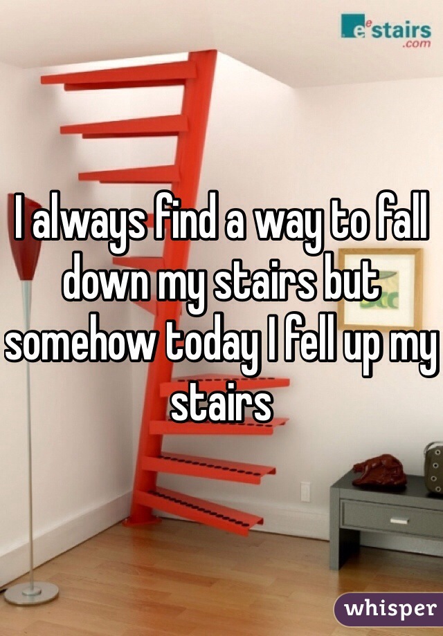 I always find a way to fall down my stairs but somehow today I fell up my stairs 