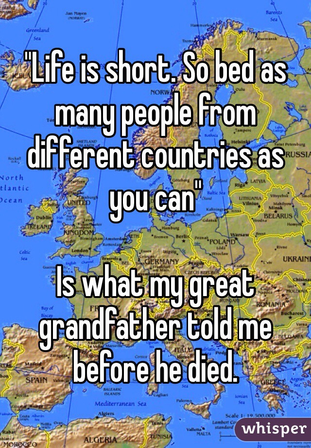 "Life is short. So bed as many people from different countries as you can"

Is what my great grandfather told me before he died. 