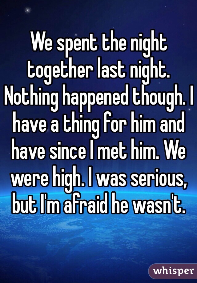 We spent the night together last night. Nothing happened though. I have a thing for him and have since I met him. We were high. I was serious, but I'm afraid he wasn't.