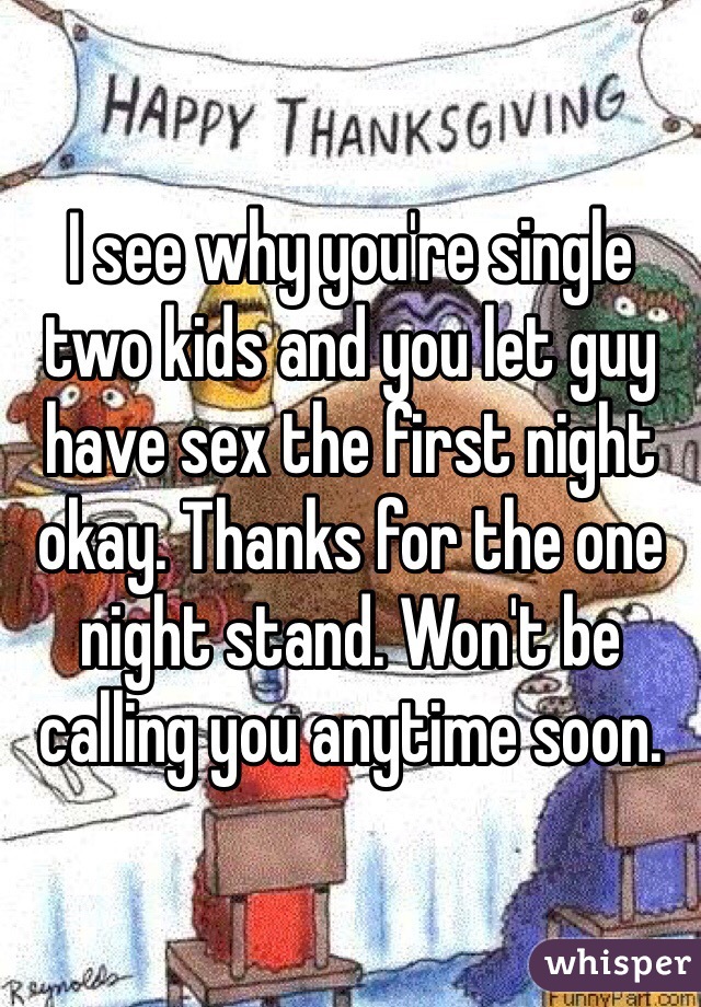 I see why you're single two kids and you let guy have sex the first night okay. Thanks for the one night stand. Won't be calling you anytime soon. 