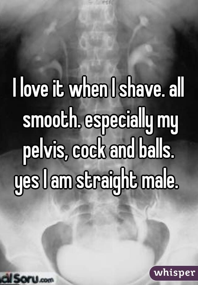 I love it when I shave. all smooth. especially my pelvis, cock and balls. 
yes I am straight male. 
