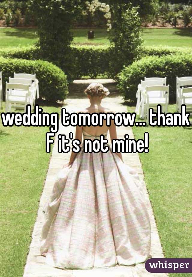 wedding tomorrow... thank F it's not mine!