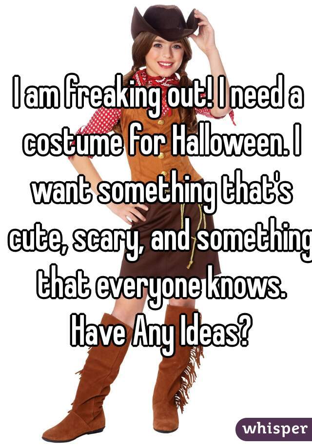 I am freaking out! I need a costume for Halloween. I want something that's cute, scary, and something that everyone knows. Have Any Ideas?