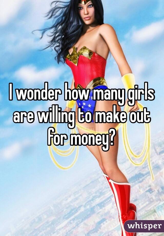 I wonder how many girls are willing to make out for money?