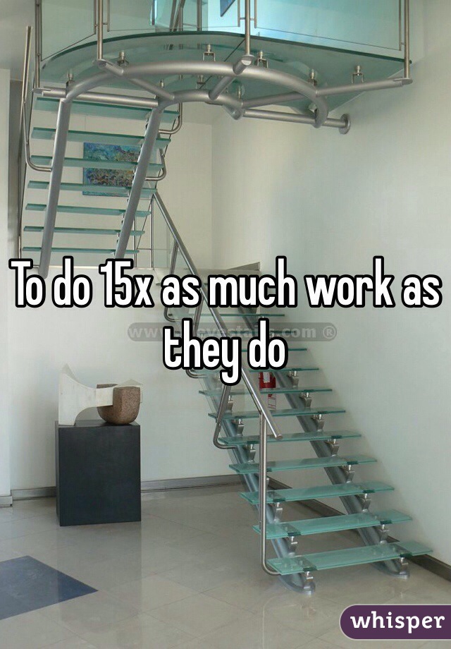 To do 15x as much work as they do
