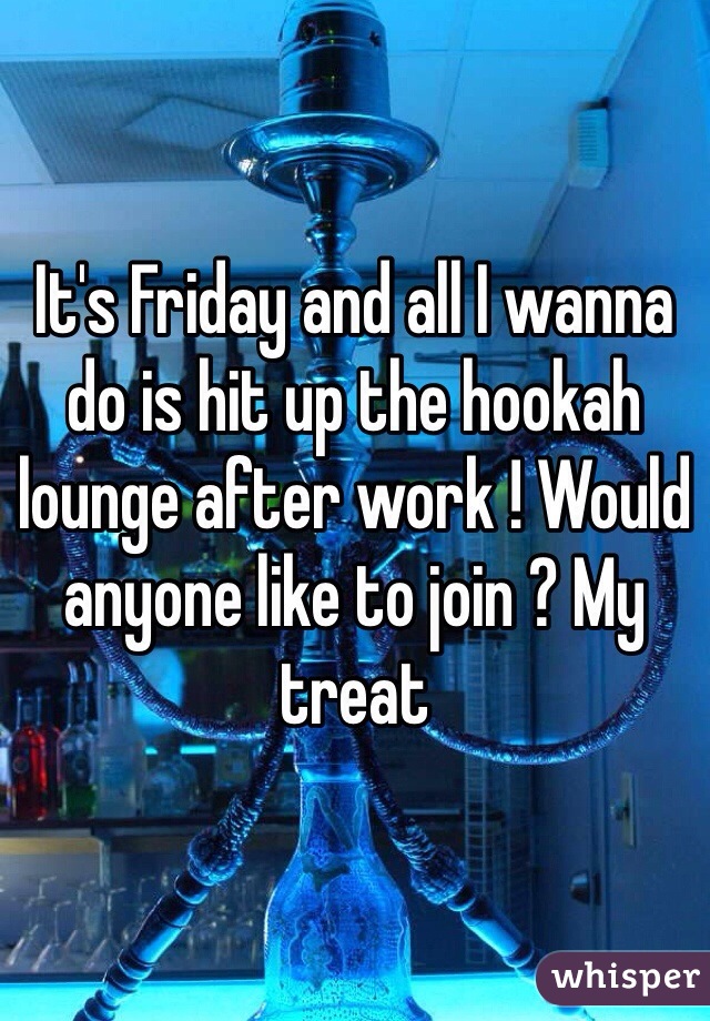 It's Friday and all I wanna do is hit up the hookah lounge after work ! Would anyone like to join ? My treat 