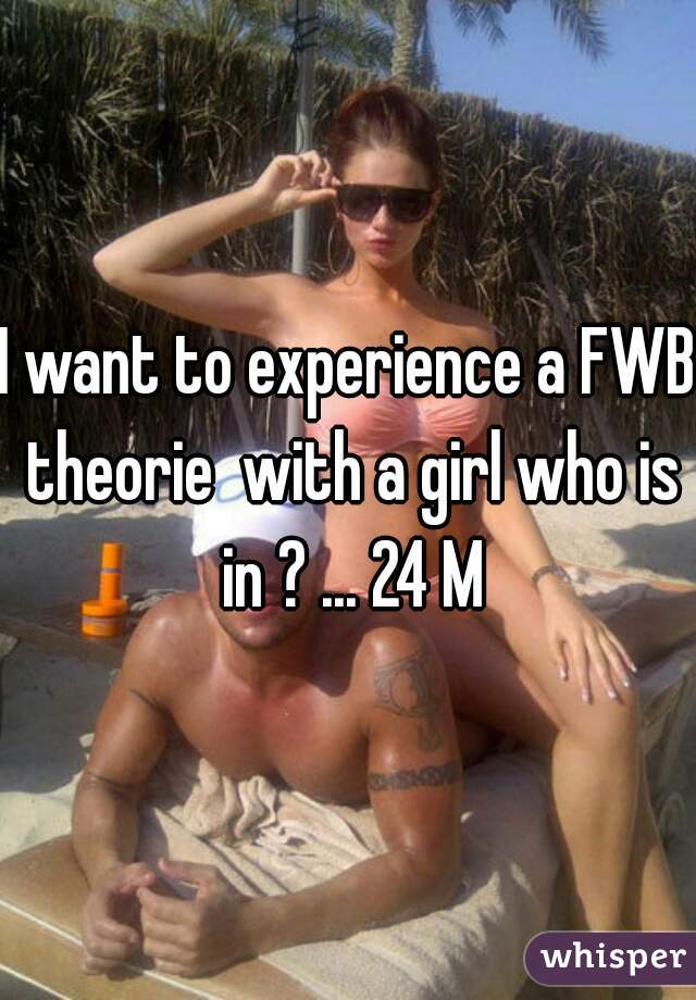 I want to experience a FWB theorie  with a girl who is in ? ... 24 M