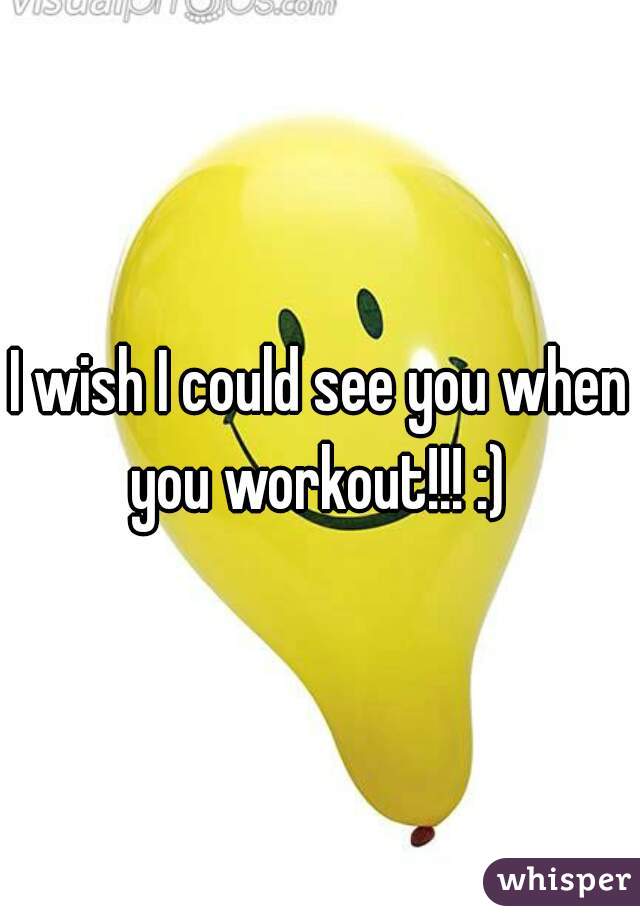 I wish I could see you when you workout!!! :) 