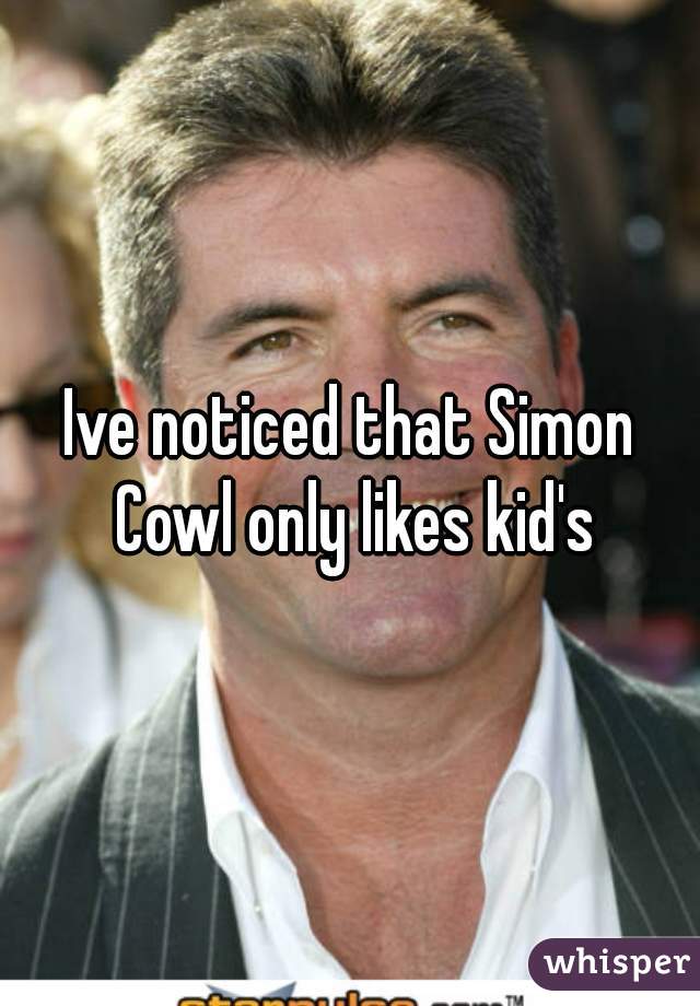 Ive noticed that Simon Cowl only likes kid's
 