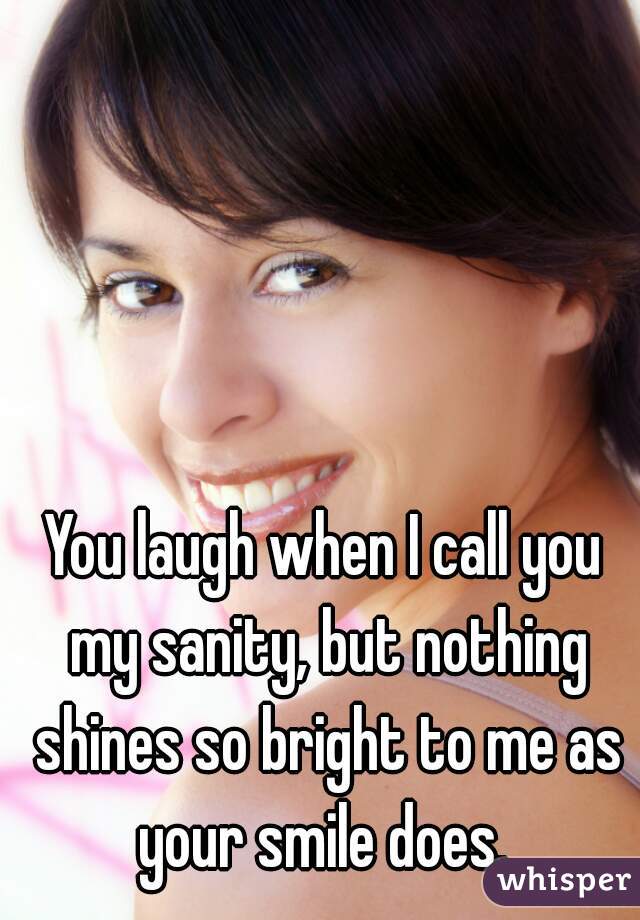 You laugh when I call you my sanity, but nothing shines so bright to me as your smile does. 