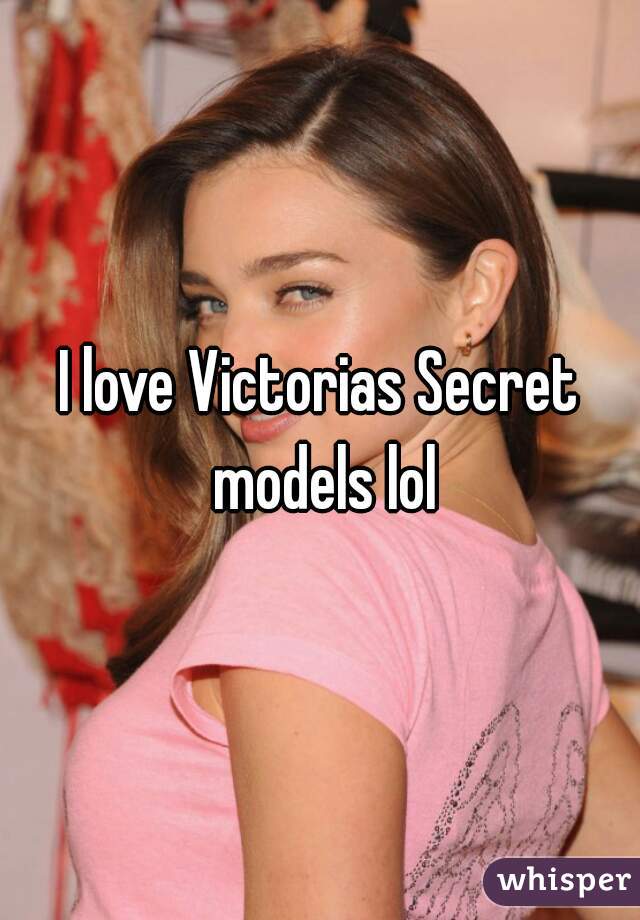 I love Victorias Secret models lol