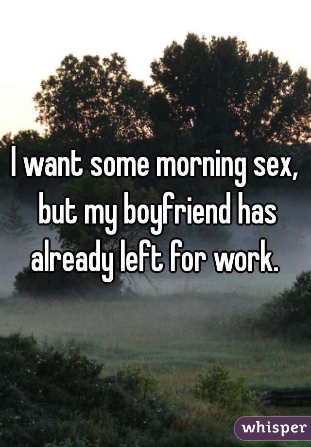 I want some morning sex, but my boyfriend has already left for work. 