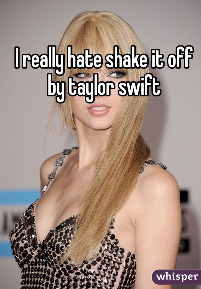 I really hate shake it off by taylor swift 