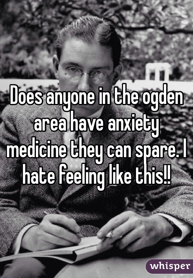 Does anyone in the ogden area have anxiety medicine they can spare. I hate feeling like this!! 