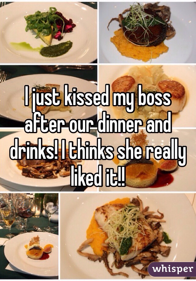 I just kissed my boss after our dinner and drinks! I thinks she really liked it!!