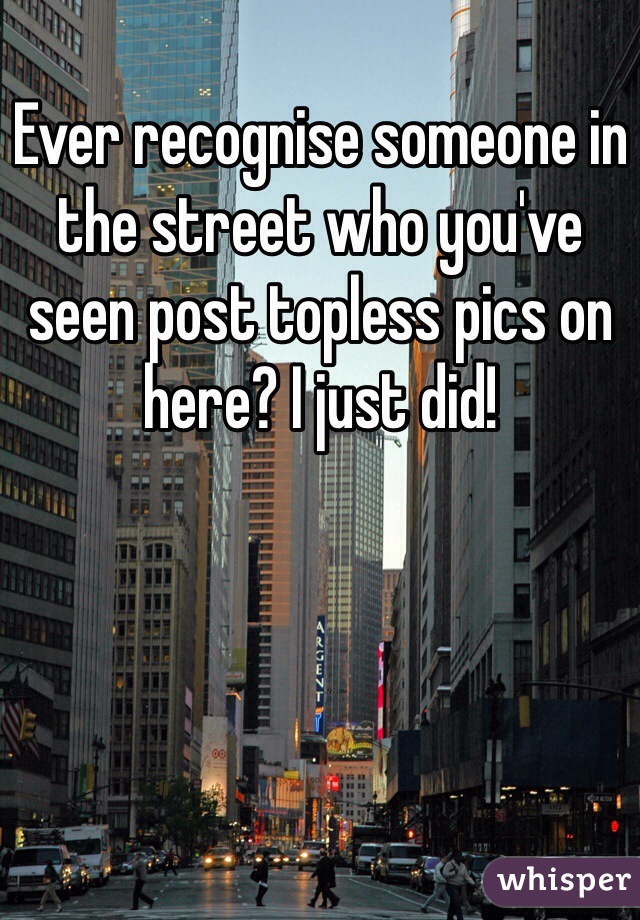 Ever recognise someone in the street who you've seen post topless pics on here? I just did! 