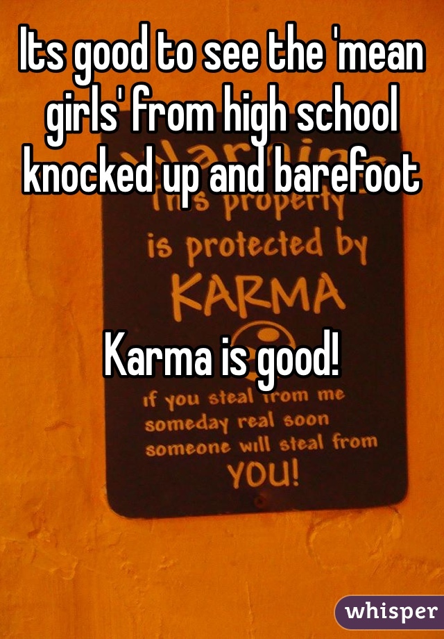Its good to see the 'mean girls' from high school knocked up and barefoot


Karma is good!