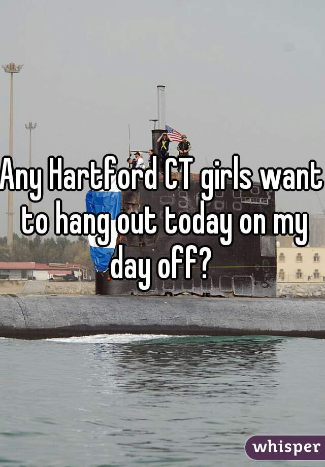 Any Hartford CT girls want to hang out today on my day off? 