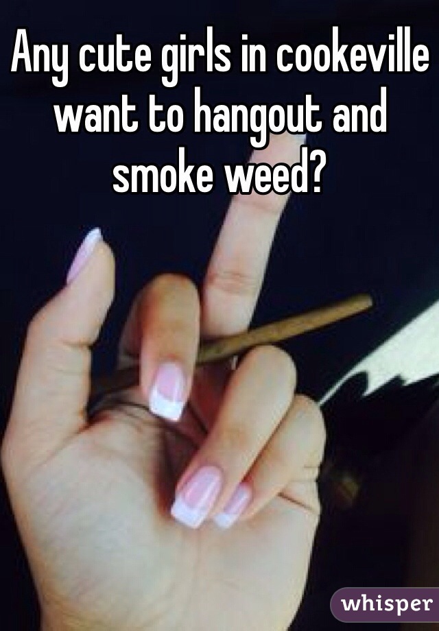 Any cute girls in cookeville want to hangout and smoke weed?