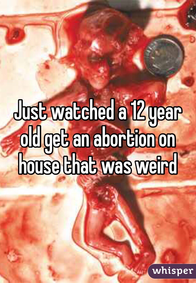Just watched a 12 year old get an abortion on house that was weird 