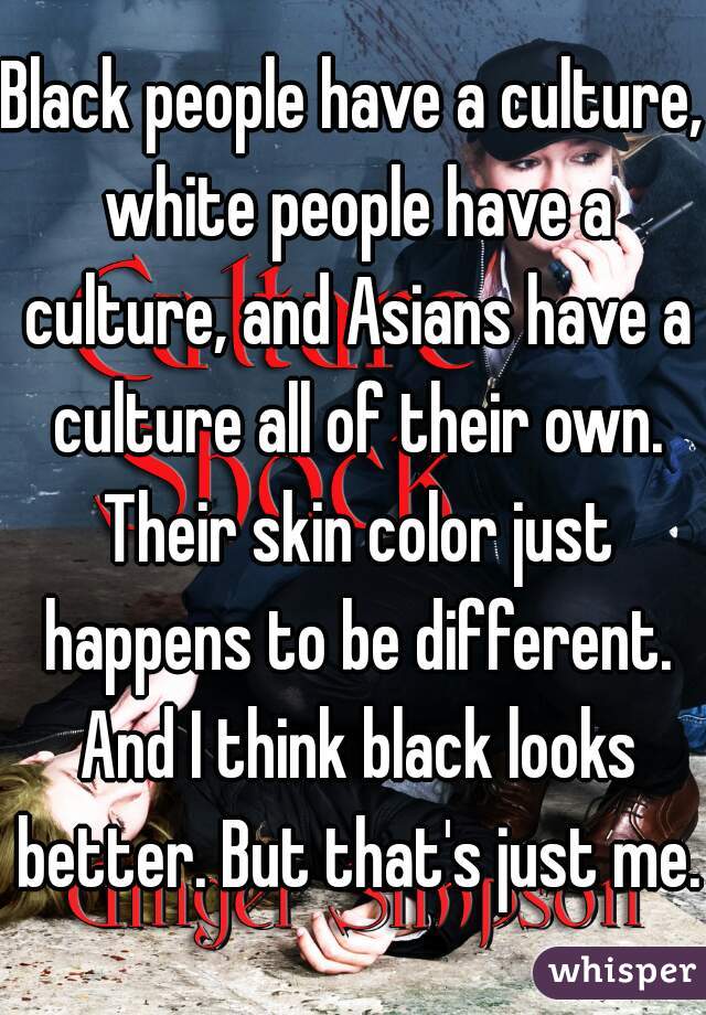 Black people have a culture, white people have a culture, and Asians have a culture all of their own. Their skin color just happens to be different. And I think black looks better. But that's just me.