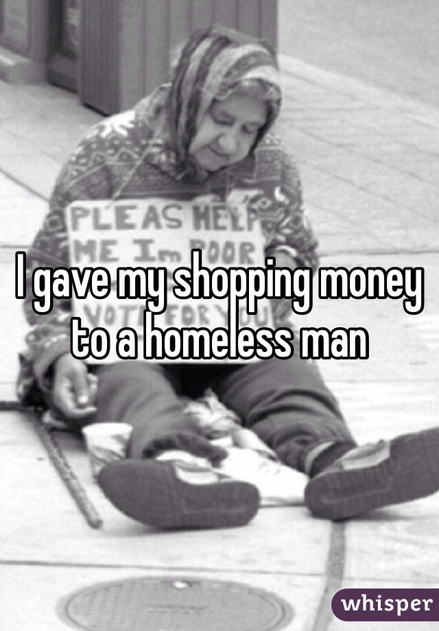 I gave my shopping money to a homeless man