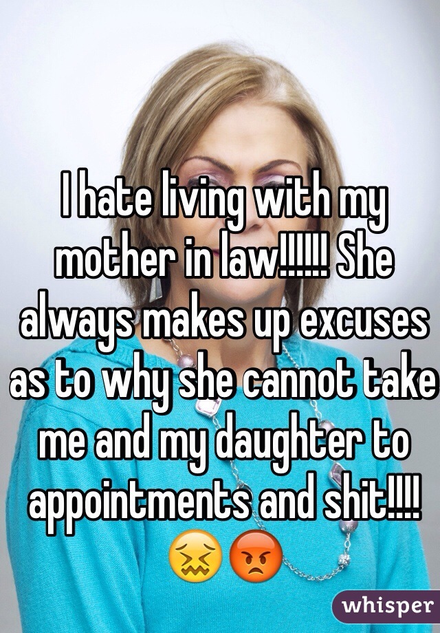 I hate living with my mother in law!!!!!! She always makes up excuses as to why she cannot take me and my daughter to appointments and shit!!!! 😖😡