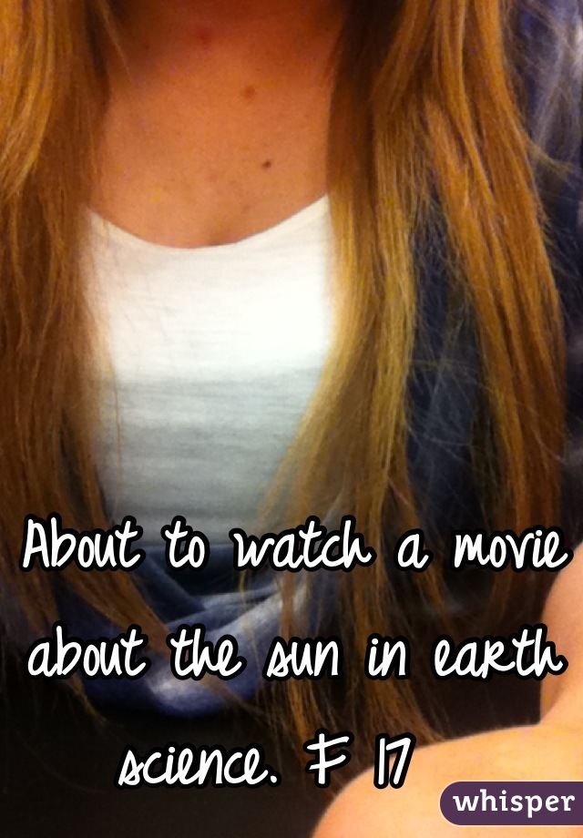 About to watch a movie about the sun in earth science. F 17  