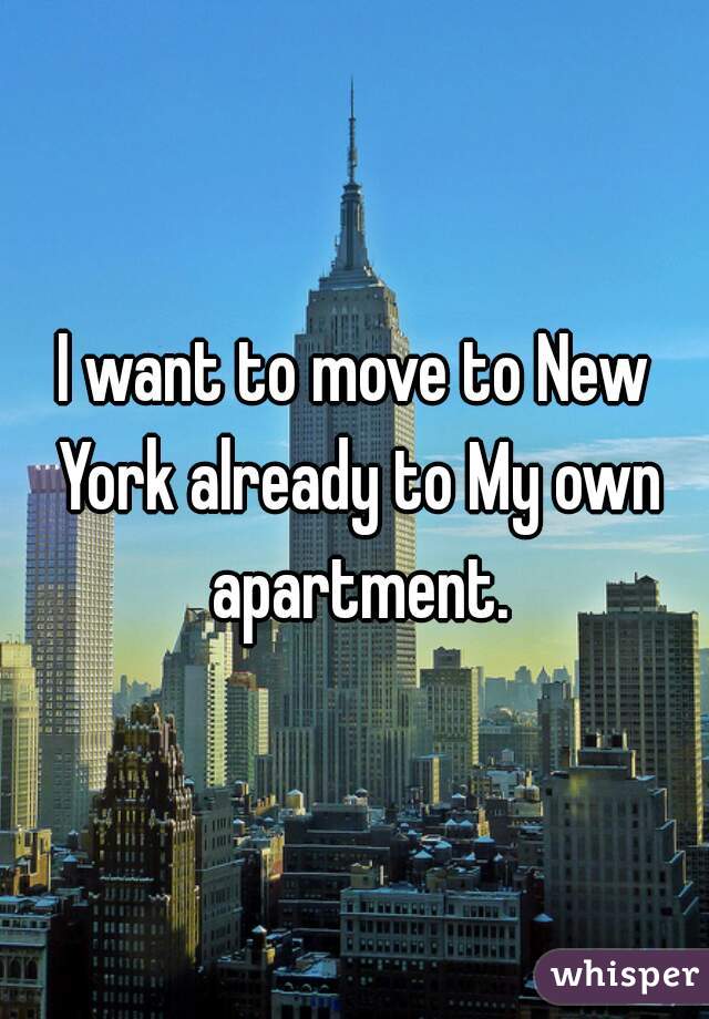 I want to move to New York already to My own apartment.