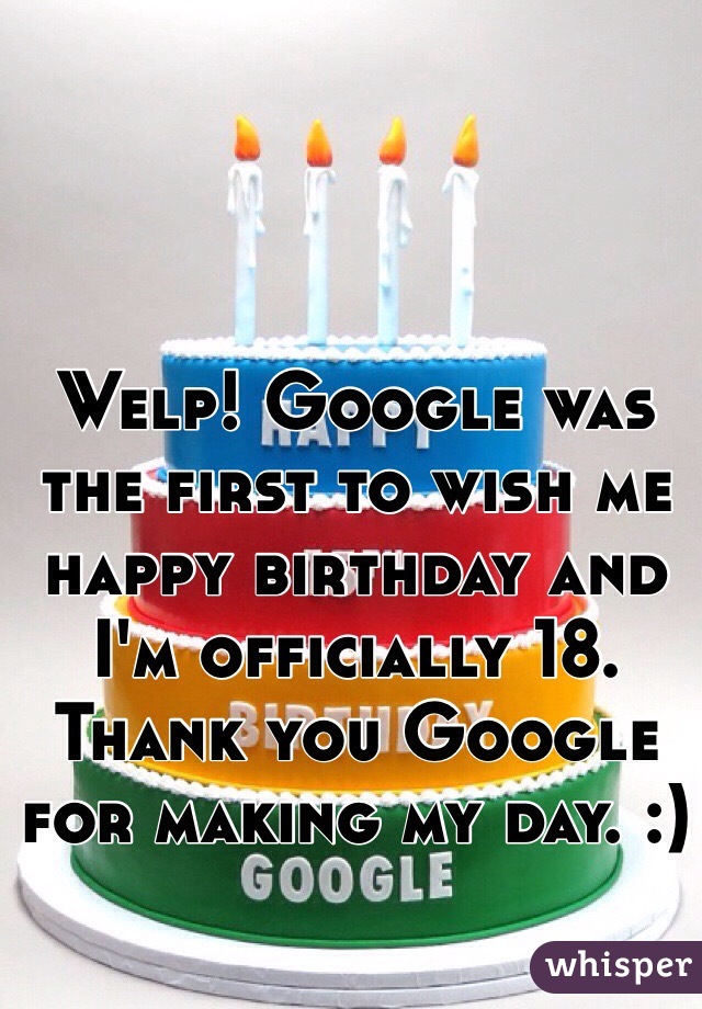 Welp! Google was the first to wish me happy birthday and I'm officially 18. Thank you Google for making my day. :)
