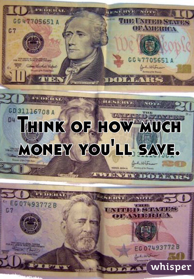 Think of how much money you'll save. 