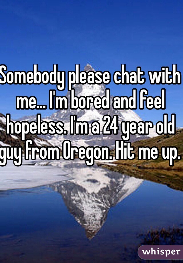 Somebody please chat with me... I'm bored and feel hopeless. I'm a 24 year old guy from Oregon. Hit me up. 