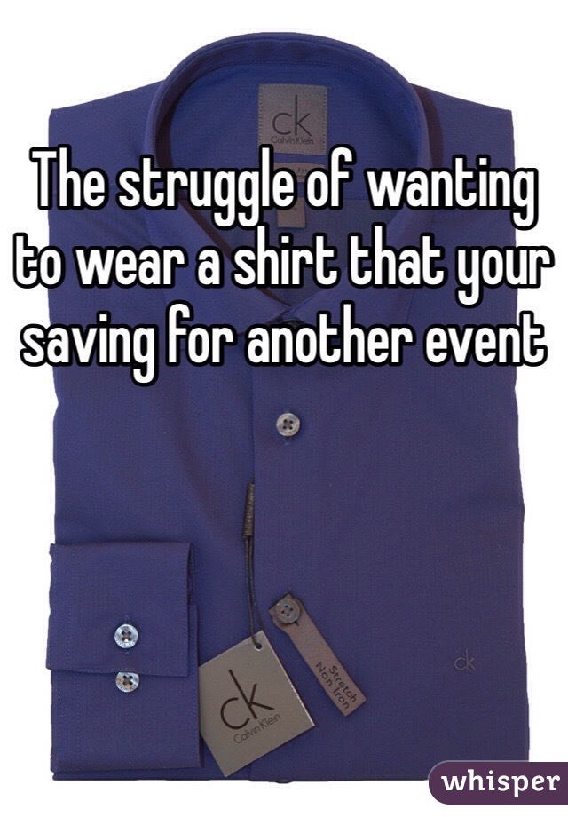 The struggle of wanting to wear a shirt that your saving for another event 