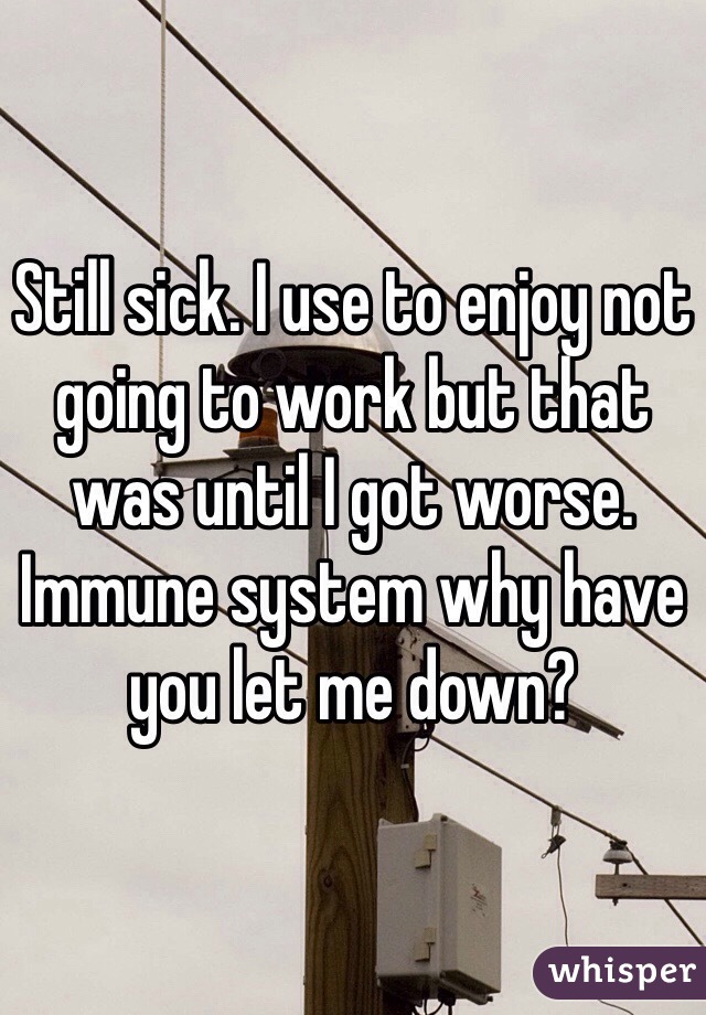 Still sick. I use to enjoy not going to work but that was until I got worse. Immune system why have you let me down? 