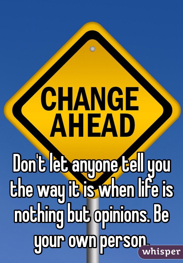 Don't let anyone tell you the way it is when life is nothing but opinions. Be your own person. 