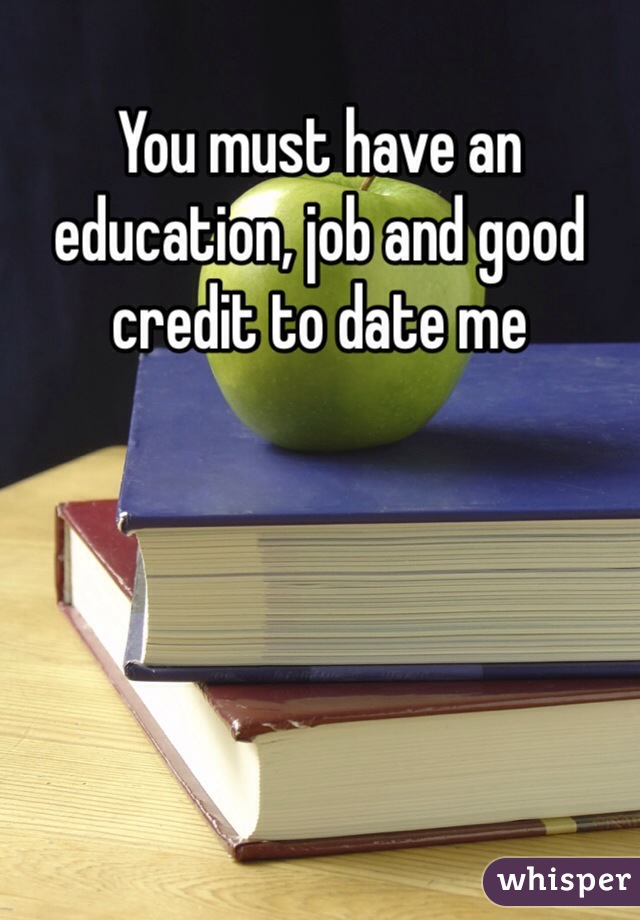 You must have an education, job and good credit to date me