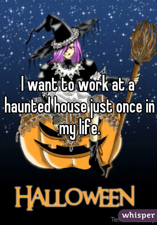 I want to work at a haunted house just once in my life.