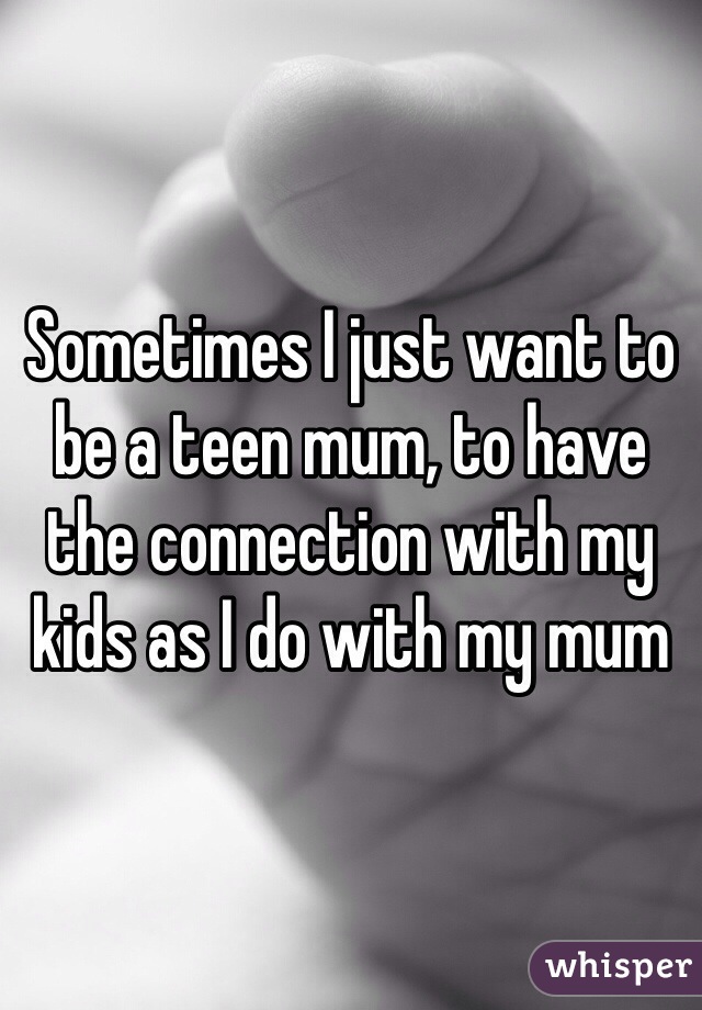 Sometimes I just want to be a teen mum, to have the connection with my kids as I do with my mum